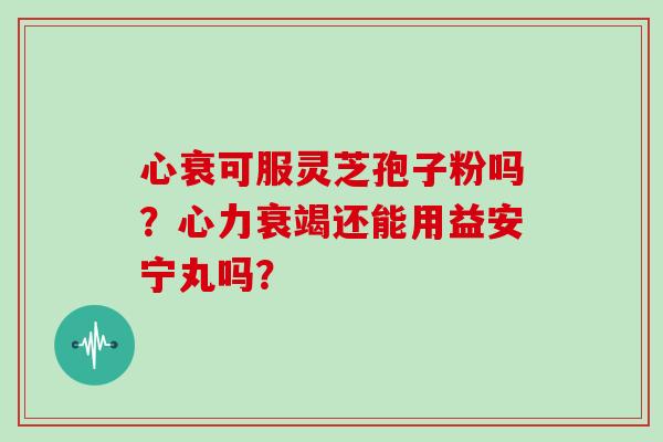 心衰可服灵芝孢子粉吗？心力衰竭还能用益安宁丸吗？