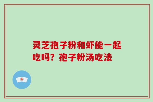 灵芝孢子粉和虾能一起吃吗？孢子粉汤吃法
