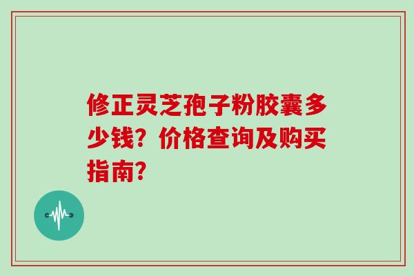 修正灵芝孢子粉胶囊多少钱?价格查询及购买指南?-第1张图片-灵芝大师 修正灵芝孢子粉胶囊多少钱?价格查询及购买指南?-第1张图片-灵芝大师