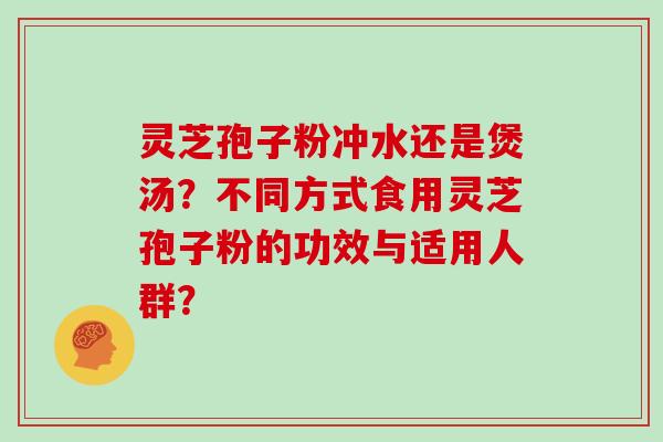 灵芝孢子粉冲水还是煲汤?不同方式食用灵芝孢子粉的功效与适用人群?-第1张图片-灵芝大师 灵芝孢子粉冲水还是煲汤?不同方式食用灵芝孢子粉的功效与适用人群?-第1张图片-灵芝大师