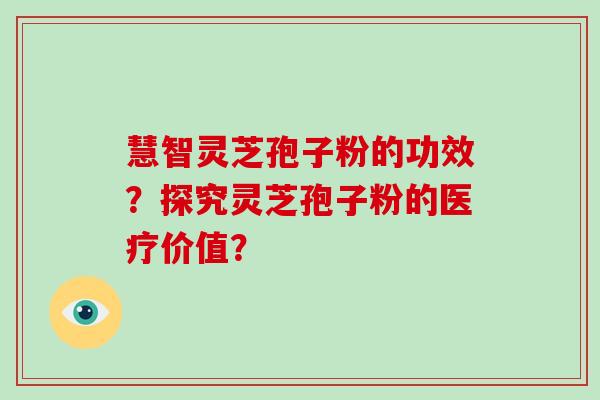 慧智灵芝孢子粉的功效？探究灵芝孢子粉的医疗价值？