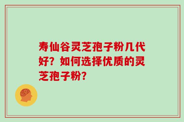寿仙谷灵芝孢子粉几代好？如何选择优质的灵芝孢子粉？
