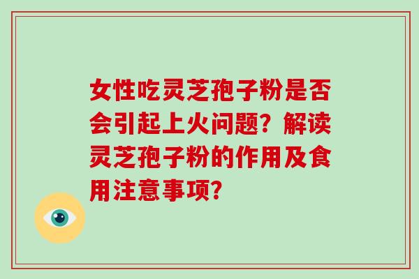 女性吃灵芝孢子粉是否会引起上火问题？解读灵芝孢子粉的作用及食用注意事项？