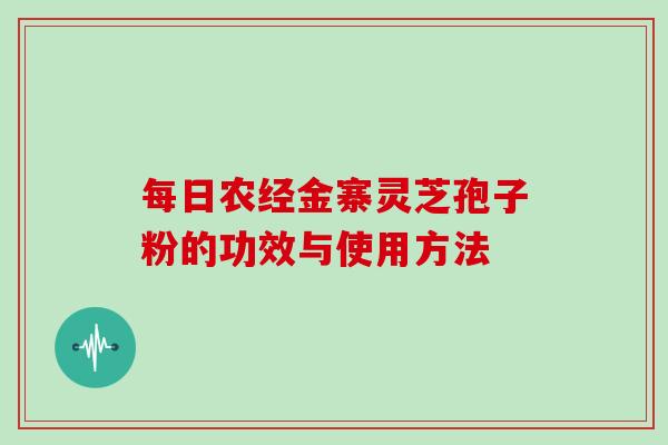 每日农经金寨灵芝孢子粉的功效与使用方法
