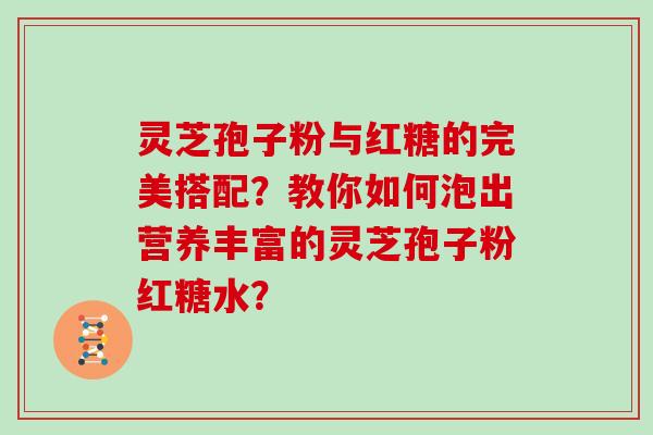 灵芝孢子粉与红糖的完美搭配？教你如何泡出营养丰富的灵芝孢子粉红糖水？