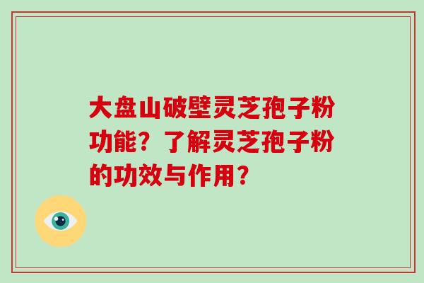 大盘山破壁灵芝孢子粉功能？了解灵芝孢子粉的功效与作用？
