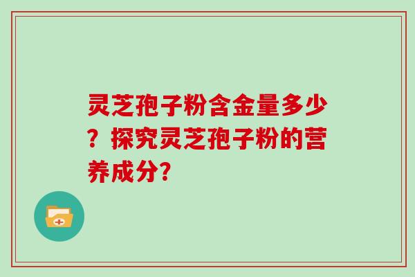 灵芝孢子粉含金量多少？探究灵芝孢子粉的营养成分？