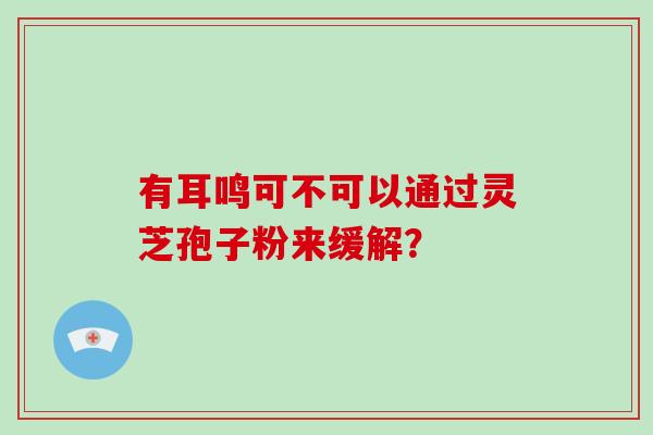 有耳鸣可不可以通过灵芝孢子粉来缓解？