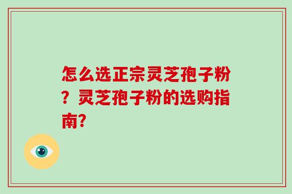 怎么选正宗灵芝孢子粉？灵芝孢子粉的选购指南？