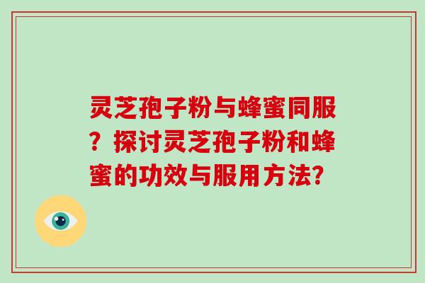 灵芝孢子粉与蜂蜜同服？探讨灵芝孢子粉和蜂蜜的功效与服用方法？