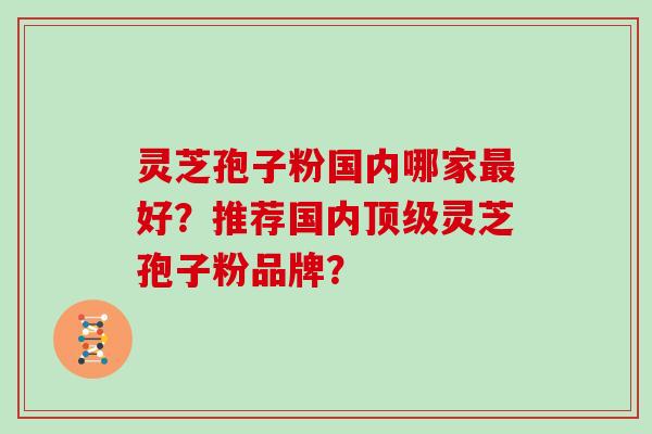 灵芝孢子粉国内哪家最好？推荐国内顶级灵芝孢子粉品牌？