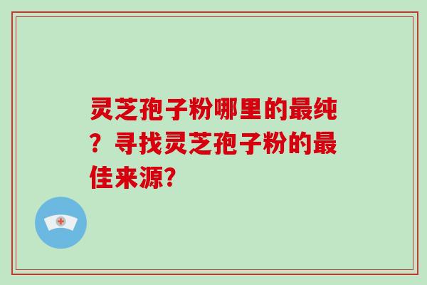 灵芝孢子粉哪里的最纯？寻找灵芝孢子粉的最佳来源？