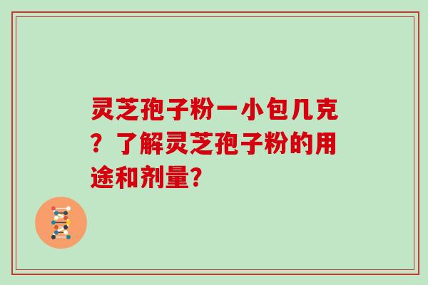 灵芝孢子粉一小包几克？了解灵芝孢子粉的用途和剂量？