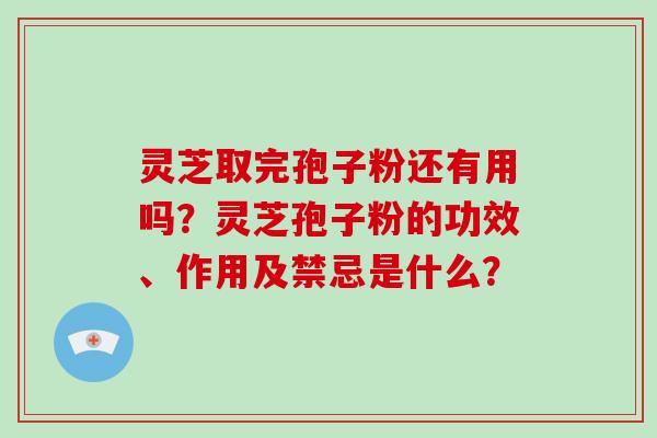 灵芝取完孢子粉还有用吗？灵芝孢子粉的功效、作用及禁忌是什么？