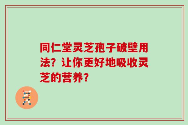 同仁堂灵芝孢子破壁用法？让你更好地吸收灵芝的营养？
