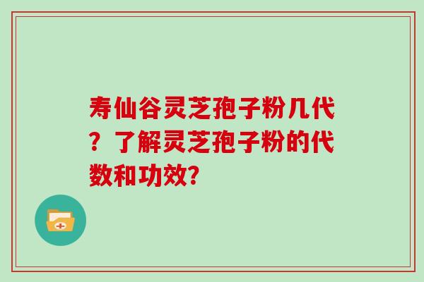 寿仙谷灵芝孢子粉几代？了解灵芝孢子粉的代数和功效？