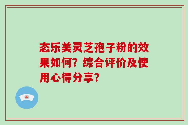 态乐美灵芝孢子粉的效果如何？综合评价及使用心得分享？