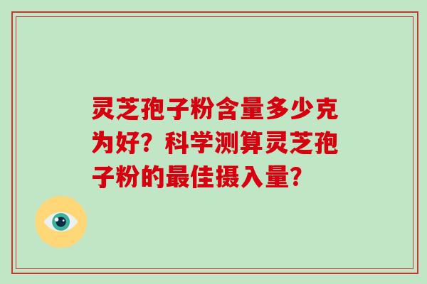灵芝孢子粉含量多少克为好？科学测算灵芝孢子粉的最佳摄入量？