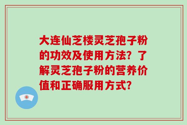 大连仙芝楼灵芝孢子粉的功效及使用方法？了解灵芝孢子粉的营养价值和正确服用方式？