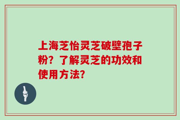 上海芝怡灵芝破壁孢子粉？了解灵芝的功效和使用方法？