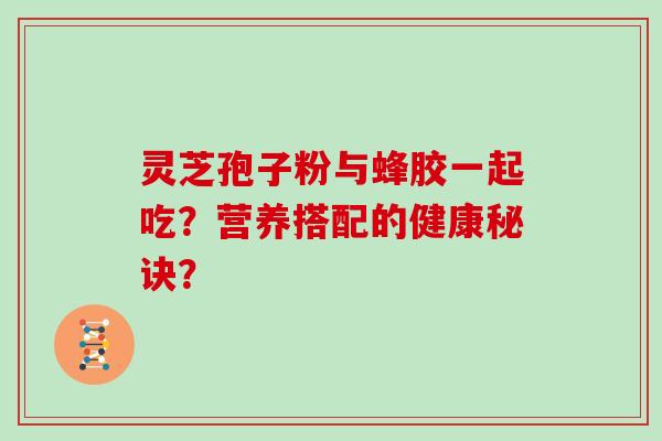 灵芝孢子粉与蜂胶一起吃？营养搭配的健康秘诀？