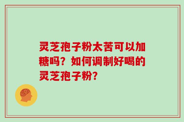 灵芝孢子粉太苦可以加糖吗？如何调制好喝的灵芝孢子粉？