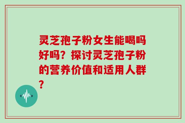 灵芝孢子粉女生能喝吗好吗？探讨灵芝孢子粉的营养价值和适用人群？