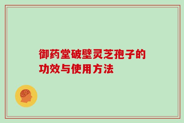御药堂破壁灵芝孢子的功效与使用方法