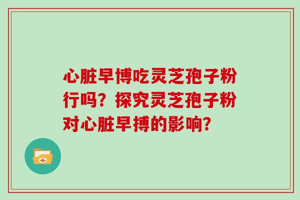 心脏早博吃灵芝孢子粉行吗？探究灵芝孢子粉对心脏早搏的影响？