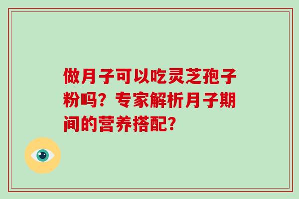 做月子可以吃灵芝孢子粉吗？专家解析月子期间的营养搭配？