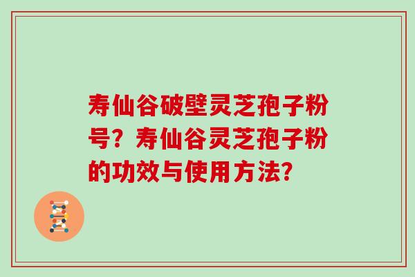 寿仙谷破壁灵芝孢子粉号？寿仙谷灵芝孢子粉的功效与使用方法？