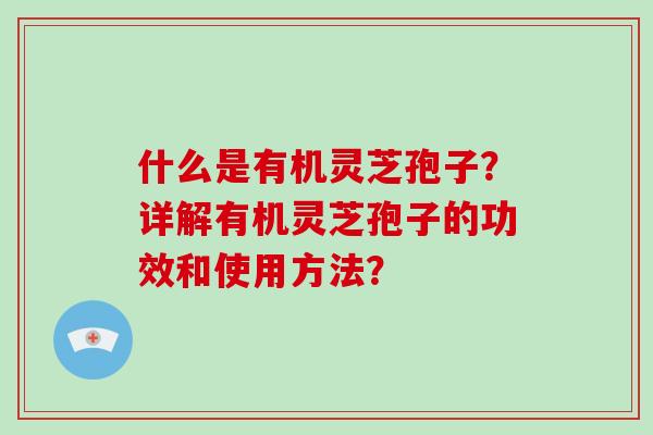 什么是有机灵芝孢子？详解有机灵芝孢子的功效和使用方法？