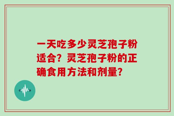 一天吃多少灵芝孢子粉适合？灵芝孢子粉的正确食用方法和剂量？