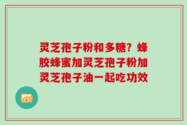 灵芝孢子粉和多糖？蜂胶蜂蜜加灵芝孢子粉加灵芝孢子油一起吃功效