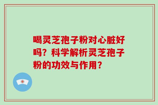 喝灵芝孢子粉对心脏好吗？科学解析灵芝孢子粉的功效与作用？