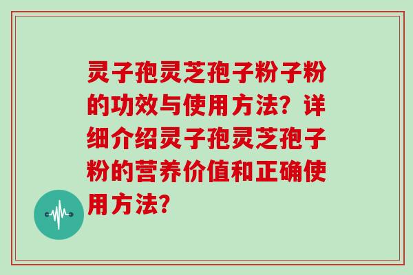 灵子孢灵芝孢子粉子粉的功效与使用方法？详细介绍灵子孢灵芝孢子粉的营养价值和正确使用方法？
