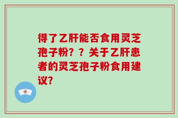 得了乙肝能否食用灵芝孢子粉？？关于乙肝患者的灵芝孢子粉食用建议？