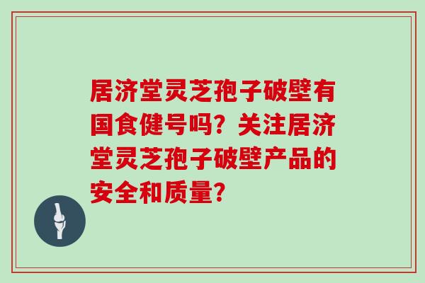 居济堂灵芝孢子破壁有国食健号吗？关注居济堂灵芝孢子破壁产品的安全和质量？