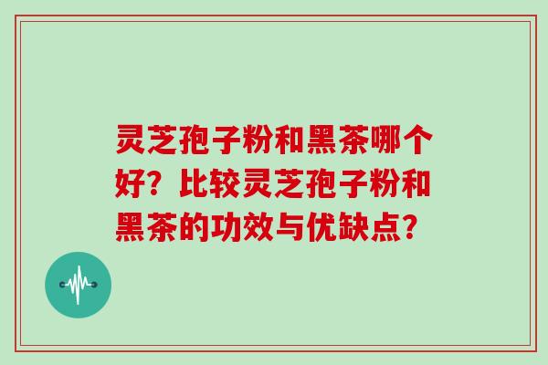 灵芝孢子粉和黑茶哪个好？比较灵芝孢子粉和黑茶的功效与优缺点？