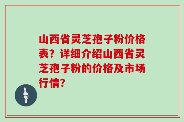山西省灵芝孢子粉价格表？详细介绍山西省灵芝孢子粉的价格及市场行情？