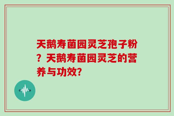 天鹅寿菌园灵芝孢子粉？天鹅寿菌园灵芝的营养与功效？