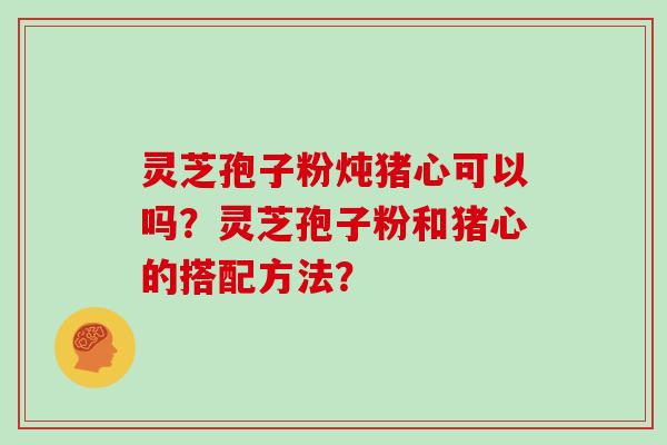 灵芝孢子粉炖猪心可以吗？灵芝孢子粉和猪心的搭配方法？