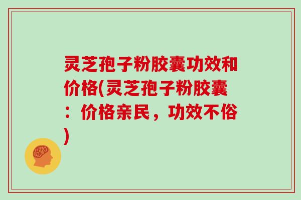 灵芝孢子粉胶囊功效和价格(灵芝孢子粉胶囊：价格亲民，功效不俗)