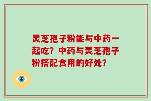灵芝孢子粉能与中药一起吃？中药与灵芝孢子粉搭配食用的好处？