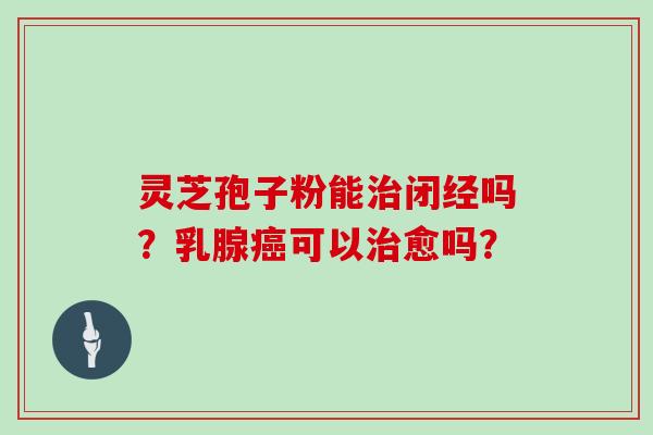 灵芝孢子粉能治闭经吗?乳腺癌可以治愈吗?-第1张图片-灵芝大师 灵芝孢子粉能治闭经吗?乳腺癌可以治愈吗?-第1张图片-灵芝大师