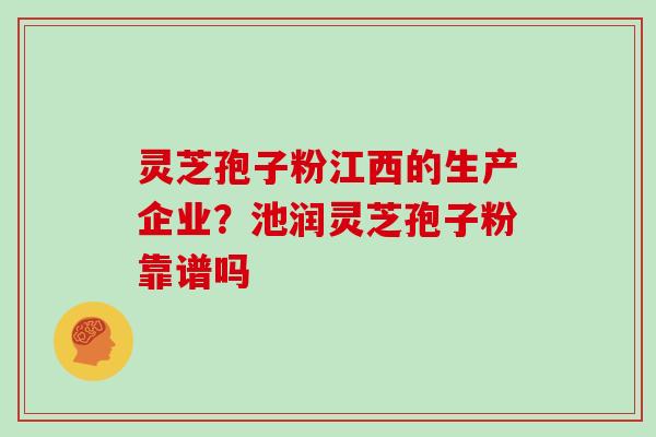 灵芝孢子粉江西的生产企业？池润灵芝孢子粉靠谱吗