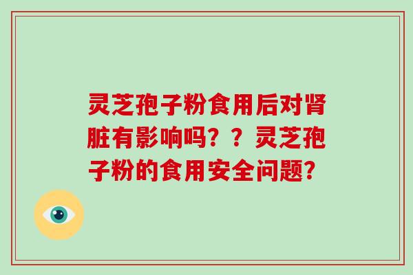 灵芝孢子粉食用后对肾脏有影响吗？？灵芝孢子粉的食用安全问题？