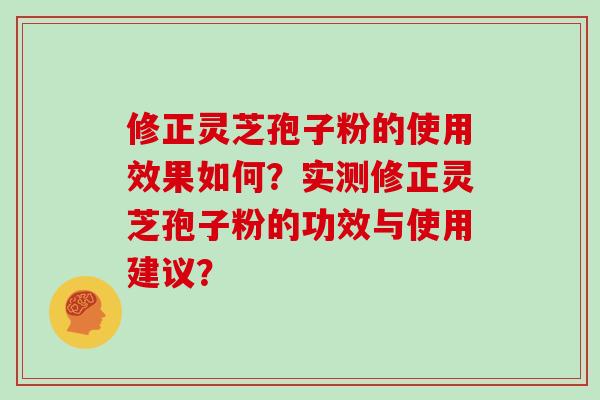 修正灵芝孢子粉的使用效果如何？实测修正灵芝孢子粉的功效与使用建议？