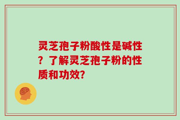 灵芝孢子粉酸性是碱性？了解灵芝孢子粉的性质和功效？