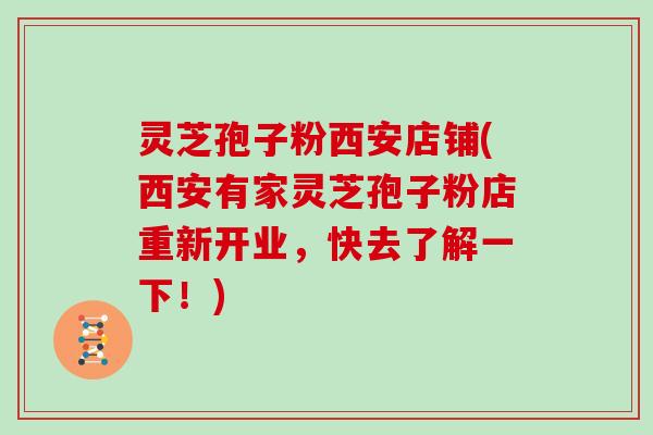 灵芝孢子粉西安店铺(西安有家灵芝孢子粉店重新开业，快去了解一下！)